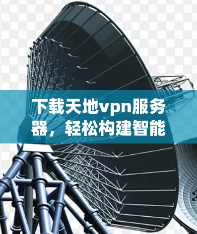 下载天地vpn服务器，轻松构建智能网络环境