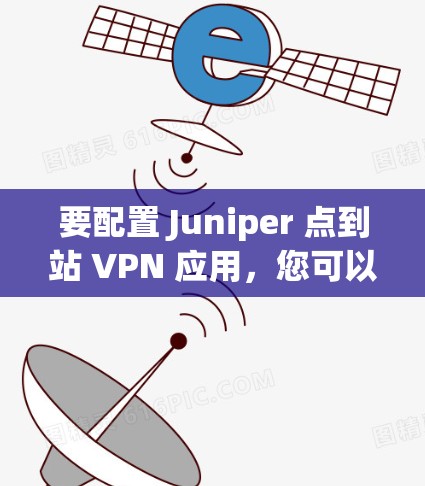 要配置 Juniper 点到站 VPN 应用，您可以按照以下步骤操作