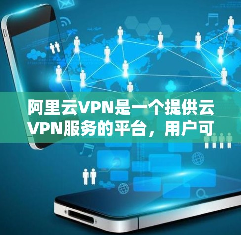 阿里云VPN是一个提供云VPN服务的平台，用户可以通过阿里云官网或应用商店获取服务。以下是使用阿里云VPN的基本步骤