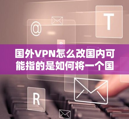 国外VPN怎么改国内可能指的是如何将一个国外的VPN账号迁移到国内。以下是一个详细的步骤说明，帮助您了解如何通过国外VPN账号修改到国内的设置
