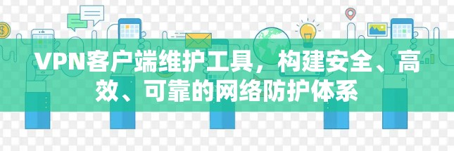 VPN客户端维护工具，构建安全、高效、可靠的网络防护体系