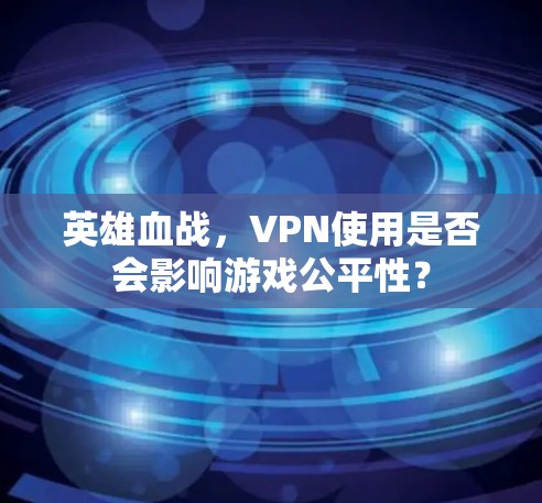 英雄血战,VPN使用是否会影响游戏公平性? 英雄血战,VPN使用是否会影响游戏公平性?