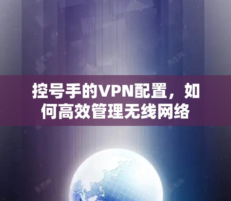 控号手的VPN配置,如何高效管理无线网络 控号手的VPN配置,如何高效管理无线网络