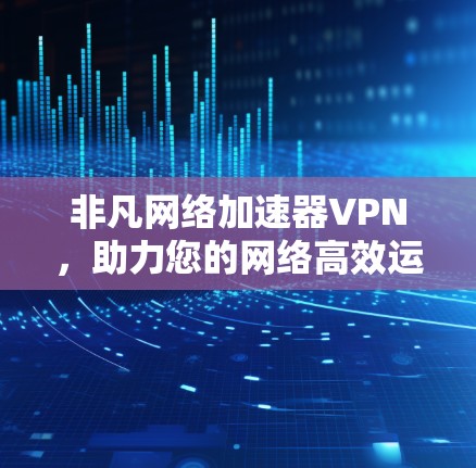 非凡网络加速器VPN，助力您的网络高效运行