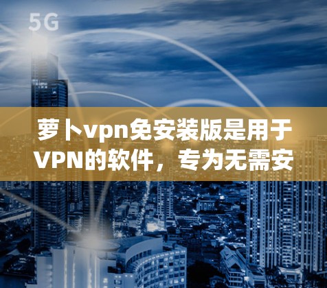 萝卜vpn免安装版是用于VPN的软件,专为无需安装客户端而设计,提供多种高级功能,使用户能够在网页、应用软件、文件上传和下载时安全访问。以下是其主要功能和适用场景的详细信息 萝卜vpn免安装版是用于VPN的软件,专为无需安装客户端而设计,提供多种高级功能,使用户能够在网页、应用软件、文件上传和下载时安全访问。以下是其主要功能和适用场景的详细信息