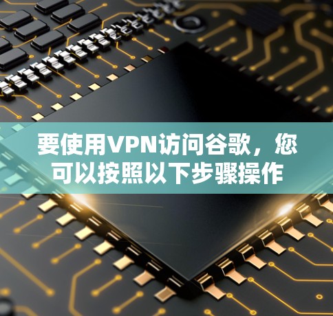 要使用VPN访问谷歌，您可以按照以下步骤操作