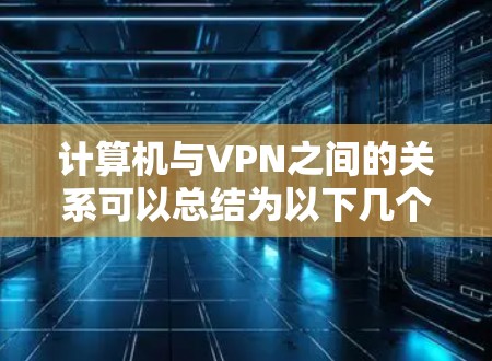 计算机与VPN之间的关系可以总结为以下几个方面