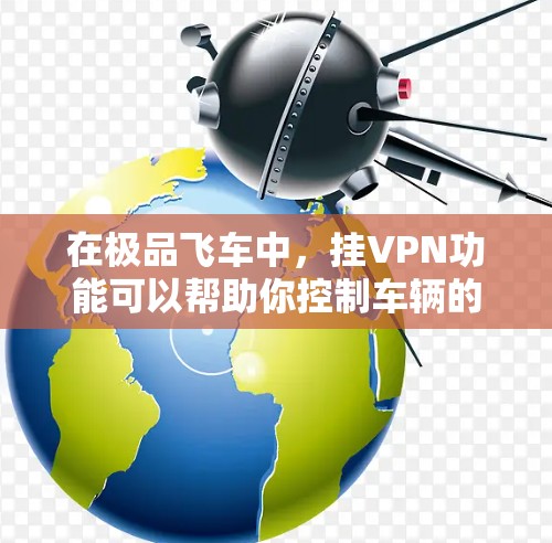 在极品飞车中，挂VPN功能可以帮助你控制车辆的行驶状态。以下是挂VPN的具体方法和注意事项