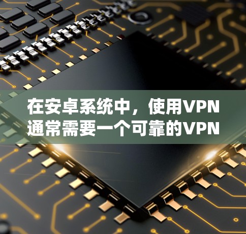 在安卓系统中，使用VPN通常需要一个可靠的VPN服务。以下是几个适合安卓用户的VPN选项