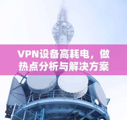 VPN设备高耗电,做热点分析与解决方案 VPN设备高耗电,做热点分析与解决方案