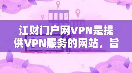 江财门户网VPN是提供VPN服务的网站,旨在为用户提供VPN体验。以下是对该服务的详细介绍 江财门户网VPN是提供VPN服务的网站,旨在为用户提供VPN体验。以下是对该服务的详细介绍