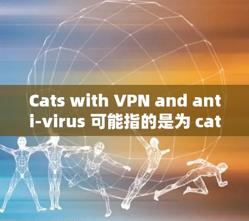 Cats with VPN and anti-virus 可能指的是为 cats 设置VPN和反病毒软件以保护它们的网络安全。以下是一些关于如何为 cats 设置 VPN 和反病毒软件的建议