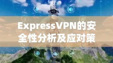 ExpressVPN的安全性分析及应对策略 ExpressVPN的安全性分析及应对策略