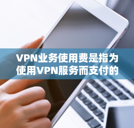 VPN业务使用费是指为使用VPN服务而支付的费用。这些费用通常包括数据流量费、连接费、维护费以及可能的使用限制等。以下是关于VPN使用费的详细说明 VPN业务使用费是指为使用VPN服务而支付的费用。这些费用通常包括数据流量费、连接费、维护费以及可能的使用限制等。以下是关于VPN使用费的详细说明