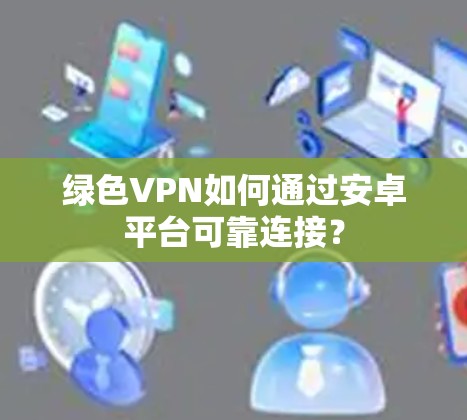 绿色VPN如何通过安卓平台可靠连接？