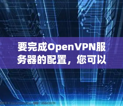 要完成OpenVPN服务器的配置，您可以按照以下步骤操作