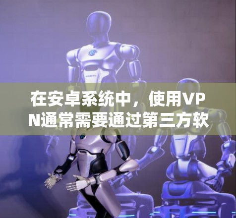 在安卓系统中,使用VPN通常需要通过第三方软件或手动安装。以下是详细的步骤 在安卓系统中,使用VPN通常需要通过第三方软件或手动安装。以下是详细的步骤