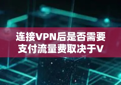 连接VPN后是否需要支付流量费取决于VPN服务的具体类型和使用方式。以下是详细的总结
