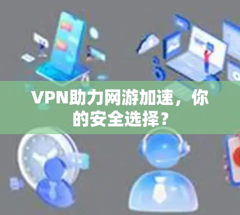 VPN助力网游加速，你的安全选择？