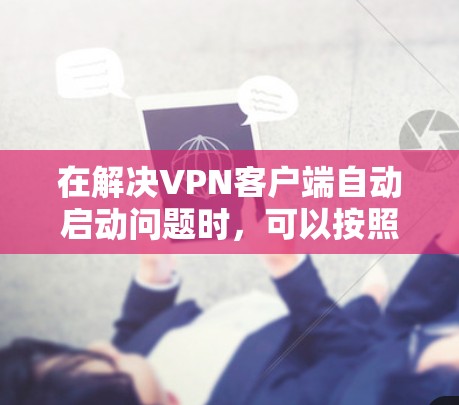 在解决VPN客户端自动启动问题时，可以按照以下步骤进行