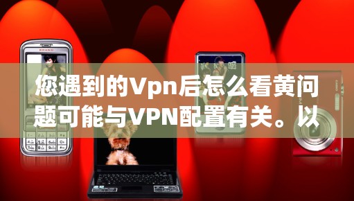 您遇到的Vpn后怎么看黄问题可能与VPN配置有关。以下是一些可能的解决方案 您遇到的Vpn后怎么看黄问题可能与VPN配置有关。以下是一些可能的解决方案
