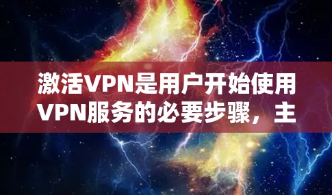 激活VPN是用户开始使用VPN服务的必要步骤,主要涉及以下几个方面 激活VPN是用户开始使用VPN服务的必要步骤,主要涉及以下几个方面