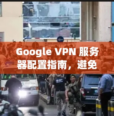 Google VPN 服务器配置指南，避免常见错误和陷阱