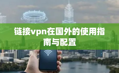 链接vpn在国外的使用指南与配置 链接vpn在国外的使用指南与配置