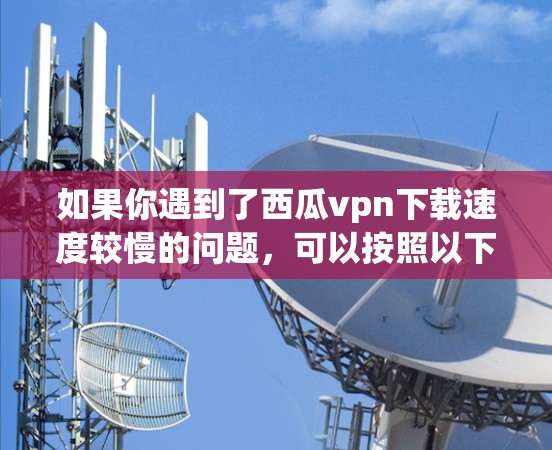 如果你遇到了西瓜vpn下载速度较慢的问题，可以按照以下步骤进行优化