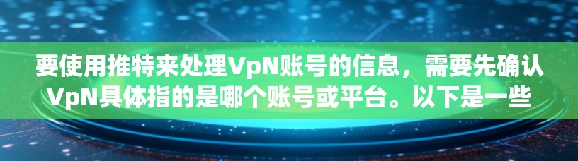 要使用推特来处理VpN账号的信息,需要先确认VpN具体指的是哪个账号或平台。以下是一些通用的步骤和注意事项,供你参考 要使用推特来处理VpN账号的信息,需要先确认VpN具体指的是哪个账号或平台。以下是一些通用的步骤和注意事项,供你参考