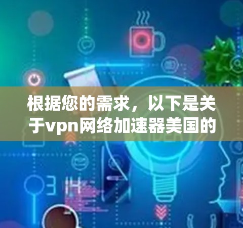 根据您的需求，以下是关于vpn网络加速器美国的一些关键信息和建议