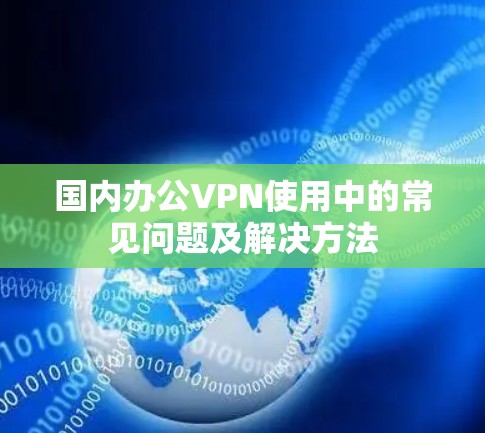 国内办公VPN使用中的常见问题及解决方法 国内办公VPN使用中的常见问题及解决方法