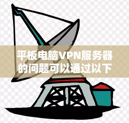 平板电脑VPN服务器的问题可以通过以下步骤逐一排查和解决