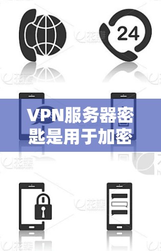 VPN服务器密匙是用于加密通信的重要组成部分，确保数据的安全传输。以下是关于VPN服务器密匙的详细说明