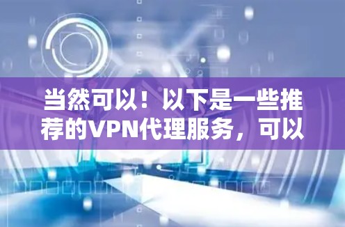当然可以!以下是一些推荐的VPN代理服务,可以帮助您节省成本并享受安全的网络连接 当然可以!以下是一些推荐的VPN代理服务,可以帮助您节省成本并享受安全的网络连接
