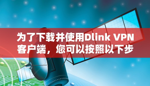 为了下载并使用Dlink VPN客户端，您可以按照以下步骤进行