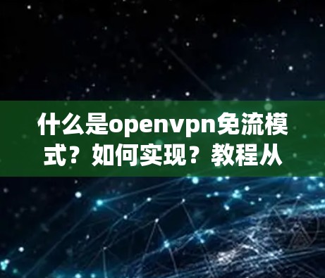什么是openvpn免流模式?如何实现?教程从哪里开始? 什么是openvpn免流模式?如何实现?教程从哪里开始?