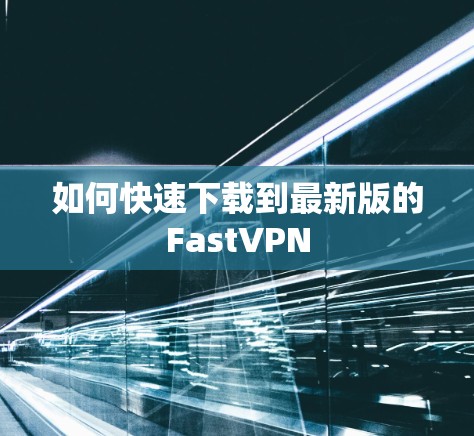 如何快速下载到最新版的FastVPN 如何快速下载到最新版的FastVPN