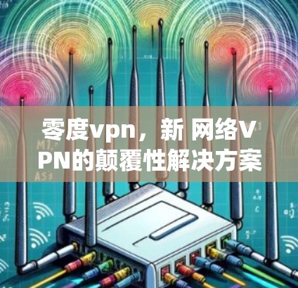 零度vpn，新 网络VPN的颠覆性解决方案