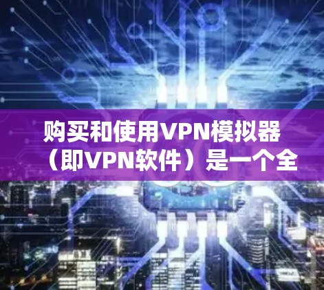 购买和使用VPN模拟器（即VPN软件）是一个全面的网络安全和隐私保护的过程，涉及多个步骤和注意事项。以下是一些关键点和建议，帮助您顺利使用VPN软件