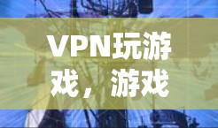 VPN玩游戏,游戏中的安全陷阱与游戏安全的重要性 VPN玩游戏,游戏中的安全陷阱与游戏安全的重要性