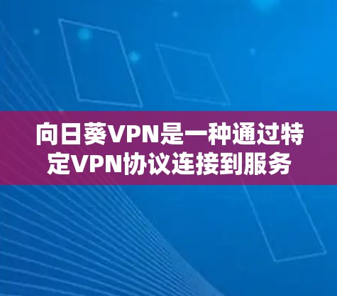 向日葵VPN是一种通过特定VPN协议连接到服务器，提供访问外网资源的网络服务。以下是对向日葵VPN的详细介绍
