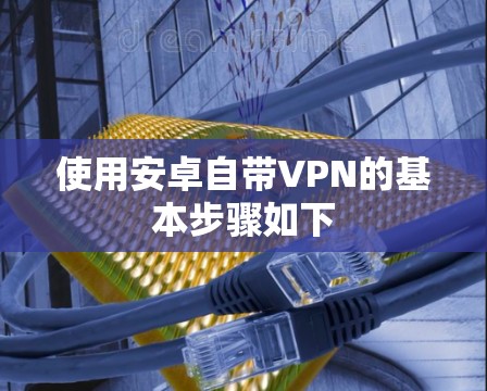 使用安卓自带VPN的基本步骤如下