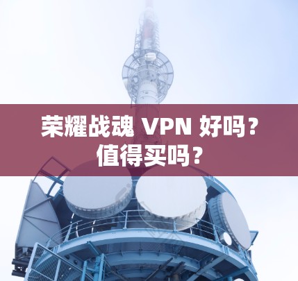 荣耀战魂 VPN 好吗?值得买吗? 荣耀战魂 VPN 好吗?值得买吗?