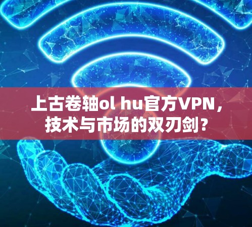 上古卷轴ol hu官方VPN,技术与市场的双刃剑? 上古卷轴ol hu官方VPN,技术与市场的双刃剑?