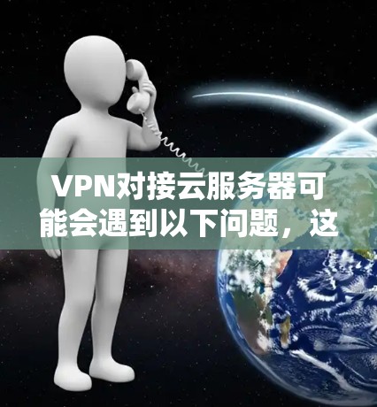 VPN对接云服务器可能会遇到以下问题，这些问题通常与配置、配置方式、服务器资源等多方面因素有关。以下是一些可能的原因和解决方法