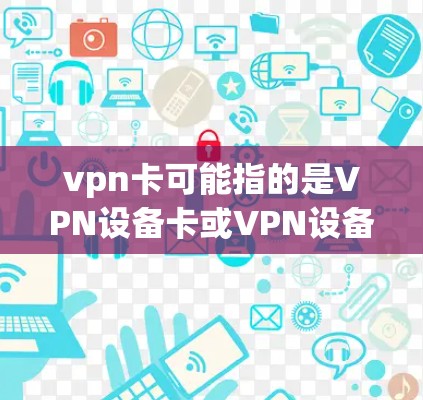 vpn卡可能指的是VPN设备卡或VPN设备卡中的某个部分。具体原因可能包括以下几点