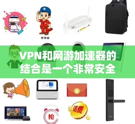 VPN和网游加速器的结合是一个非常安全且高效的方式，可以让你轻松下载到高质量的游戏、视频或者内容。以下是关于如何使用VPN下载网游加速器的详细步骤