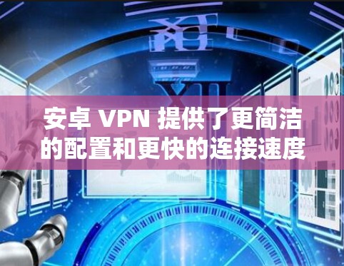 安卓 VPN 提供了更简洁的配置和更快的连接速度，适用于安卓设备。以下是一些关键点，帮助您更好地选择和使用安卓 VPN