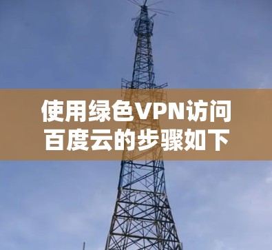 使用绿色VPN访问百度云的步骤如下 使用绿色VPN访问百度云的步骤如下